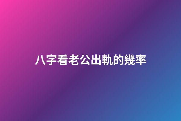 八字看老公出軌的幾率