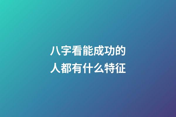 八字看能成功的人都有什么特征?