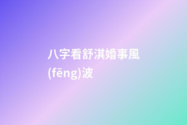 八字看舒淇婚事風(fēng)波