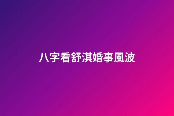 八字看舒淇婚事風波