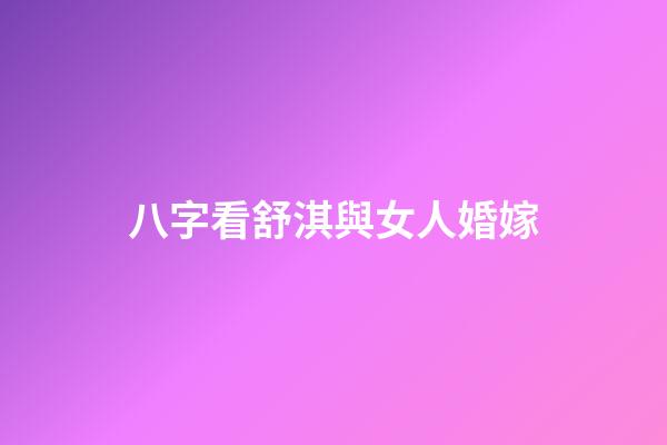 八字看舒淇與女人婚嫁