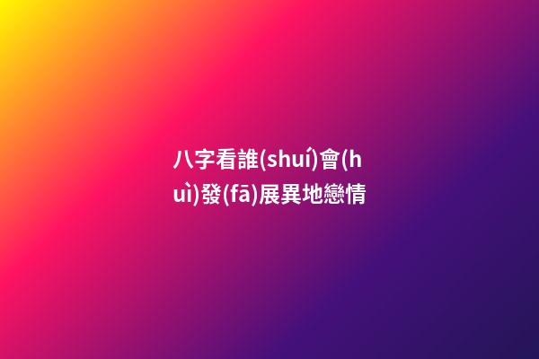 八字看誰(shuí)會(huì)發(fā)展異地戀情