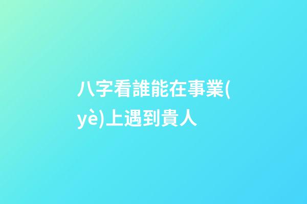 八字看誰能在事業(yè)上遇到貴人