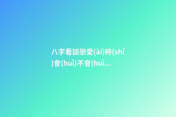 八字看談戀愛(ài)時(shí)會(huì)不會(huì)失身、車(chē)禍