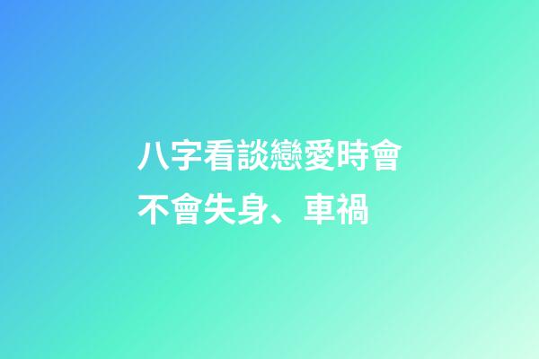 八字看談戀愛時會不會失身、車禍