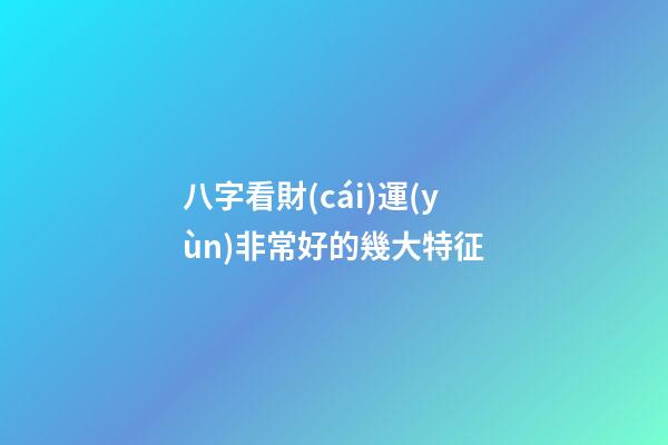 八字看財(cái)運(yùn)非常好的幾大特征