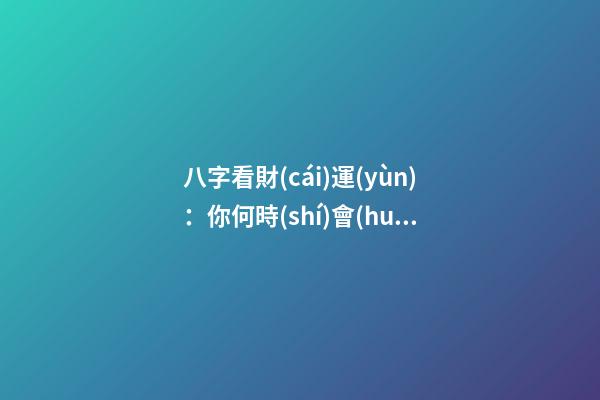 八字看財(cái)運(yùn)：你何時(shí)會(huì)發(fā)財(cái)？