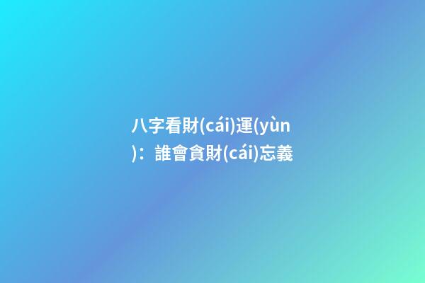 八字看財(cái)運(yùn)：誰會貪財(cái)忘義