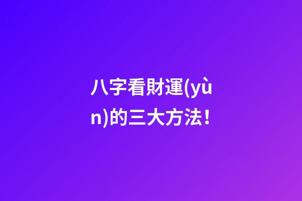 八字看財運(yùn)的三大方法！