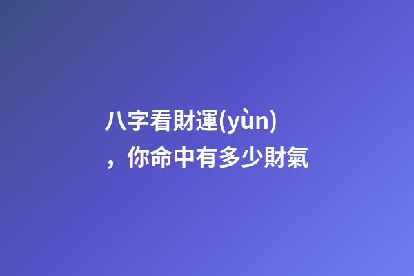八字看財運(yùn)，你命中有多少財氣
