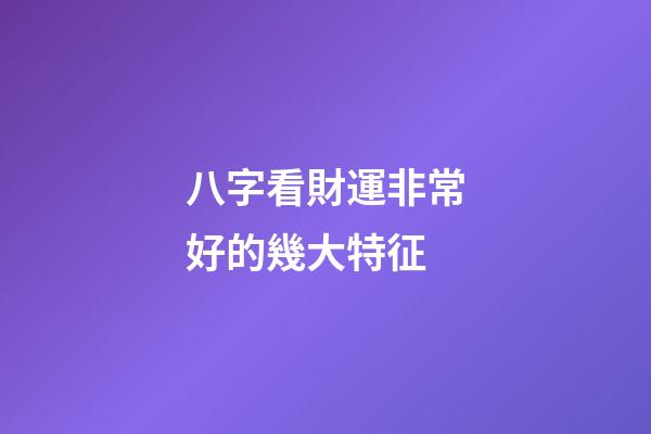 八字看財運非常好的幾大特征