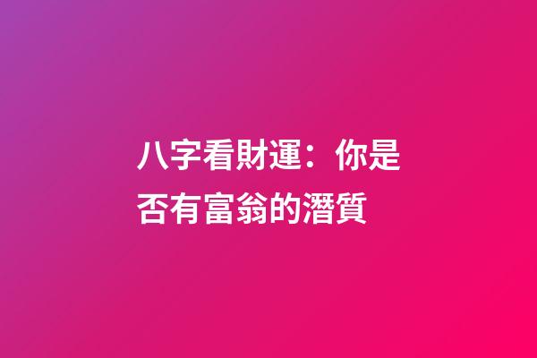 八字看財運：你是否有富翁的潛質