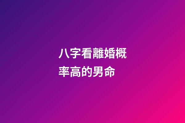 八字看離婚概率高的男命