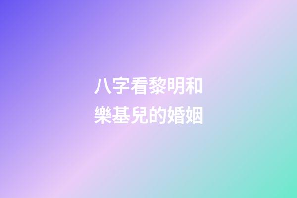 八字看黎明和樂基兒的婚姻