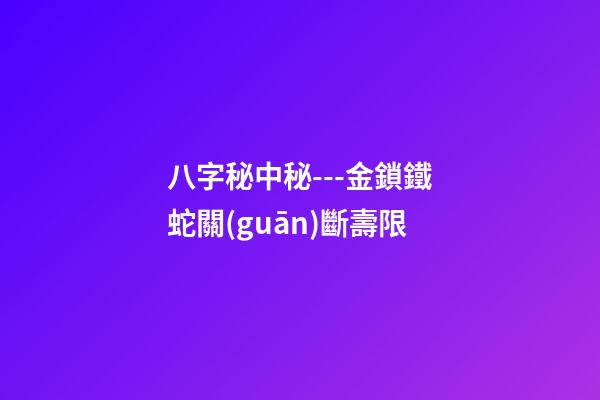 八字秘中秘---金鎖鐵蛇關(guān)斷壽限