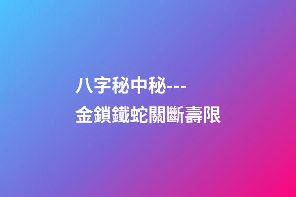 八字秘中秘---金鎖鐵蛇關斷壽限