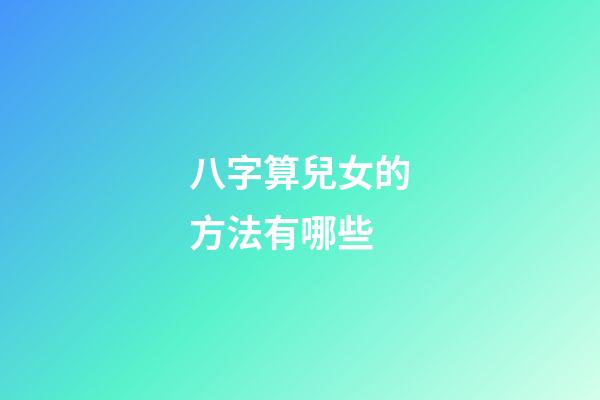 八字算兒女的方法有哪些