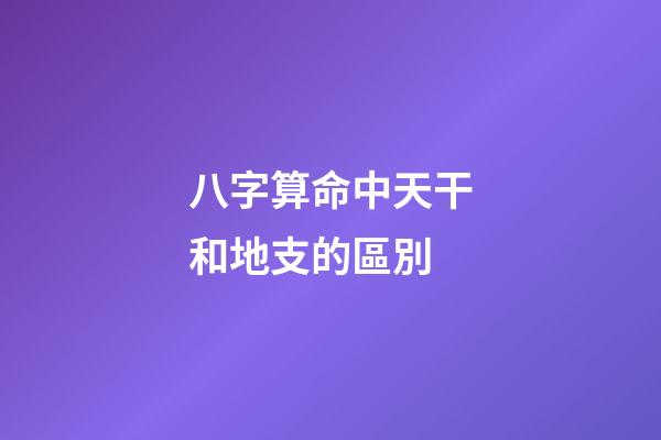 八字算命中天干和地支的區別