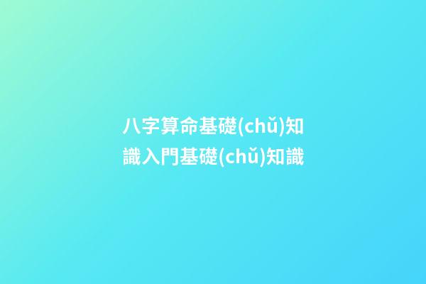 八字算命基礎(chǔ)知識入門基礎(chǔ)知識
