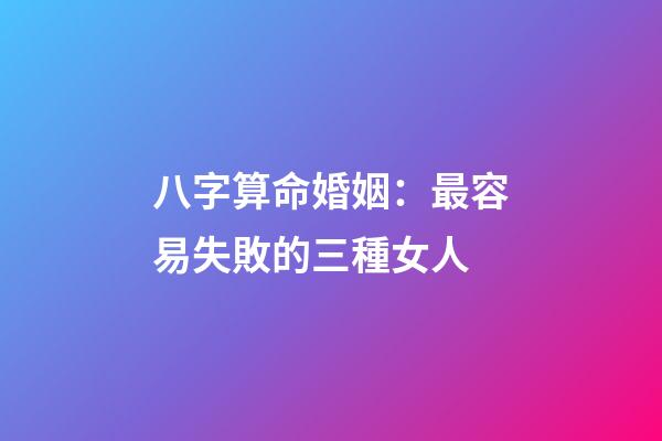 八字算命婚姻：最容易失敗的三種女人