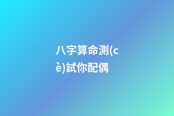 八字算命測(cè)試你配偶