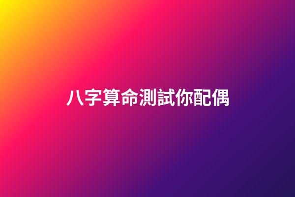 八字算命測試你配偶