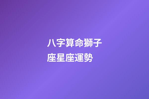 八字算命獅子座星座運勢-第1張-星座運勢-玄機派
