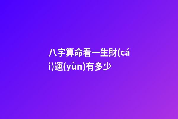 八字算命看一生財(cái)運(yùn)有多少