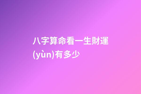 八字算命看一生財運(yùn)有多少