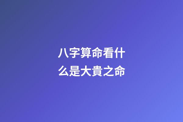 八字算命看什么是大貴之命