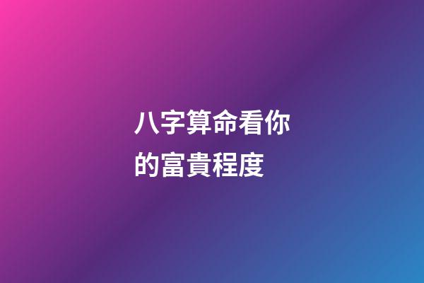 八字算命看你的富貴程度