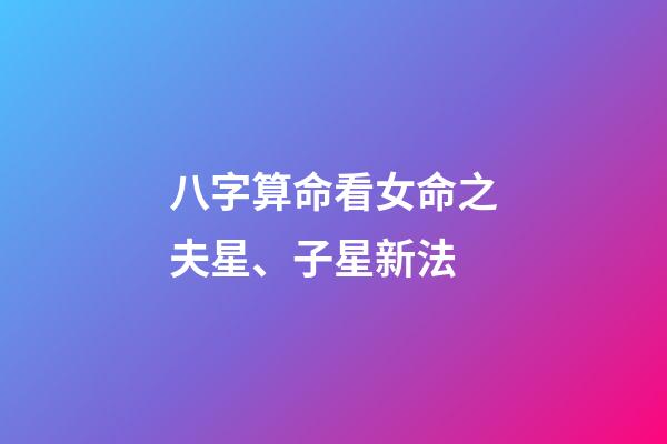 八字算命看女命之夫星、子星新法