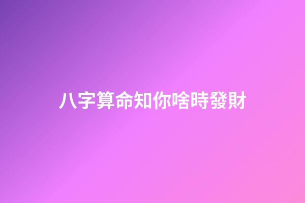 八字算命知你啥時發財
