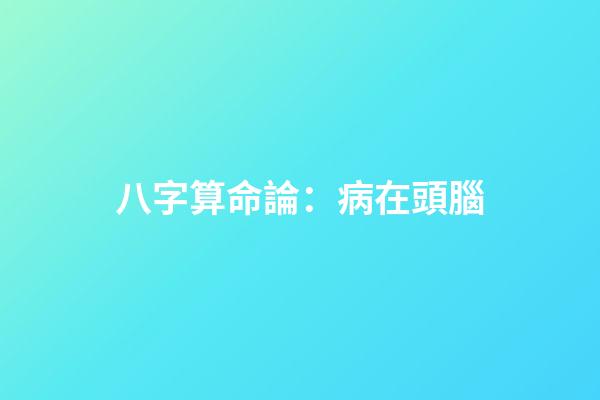 八字算命論：病在頭腦