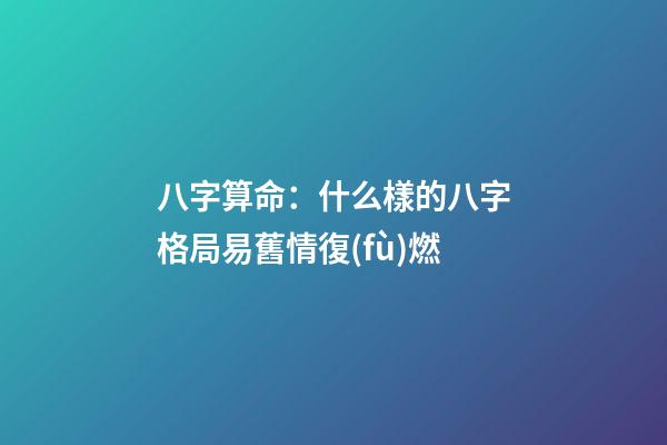 八字算命：什么樣的八字格局易舊情復(fù)燃