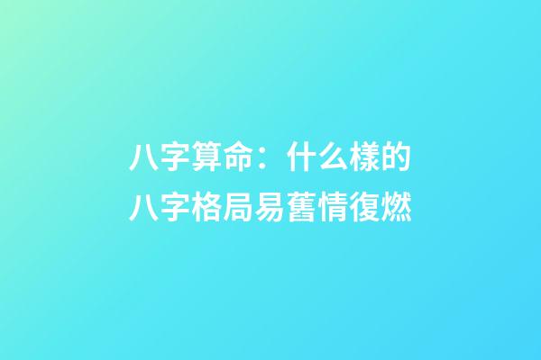 八字算命：什么樣的八字格局易舊情復燃