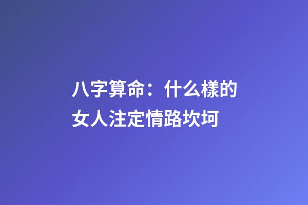 八字算命：什么樣的女人注定情路坎坷