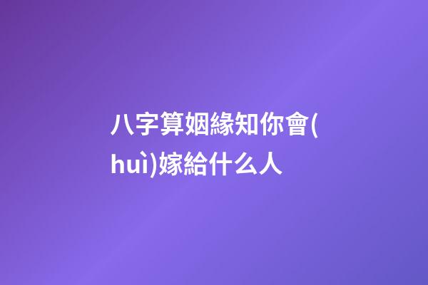 八字算姻緣知你會(huì)嫁給什么人