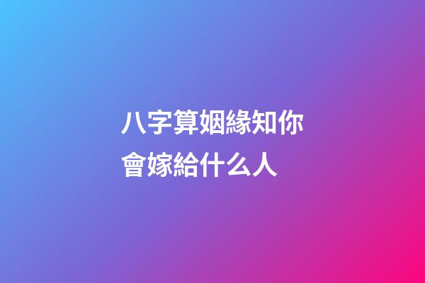 八字算姻緣知你會嫁給什么人