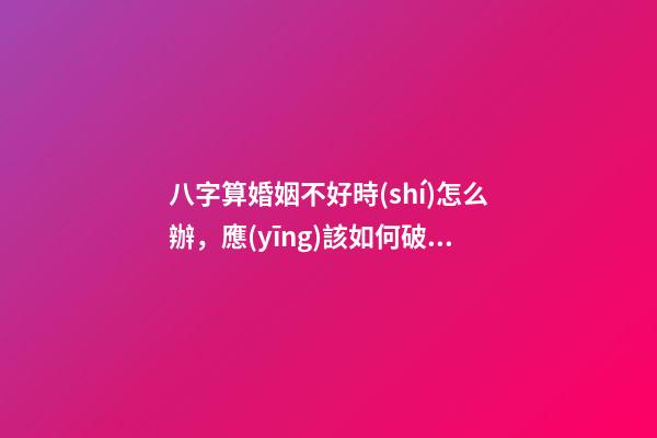 八字算婚姻不好時(shí)怎么辦，應(yīng)該如何破解？
