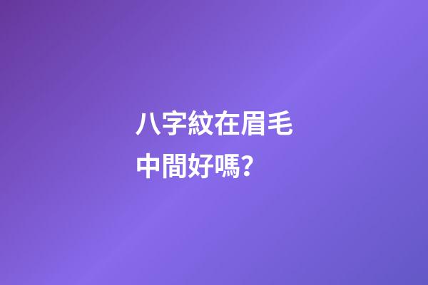八字紋在眉毛中間好嗎？