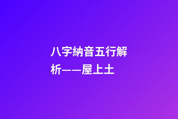 八字納音五行解析——屋上土