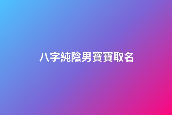八字純陰男寶寶取名(八字純陰男寶寶取名字)-第1張-男孩起名-玄機派