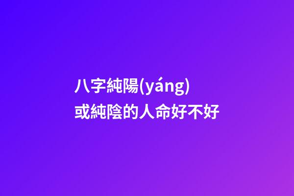 八字純陽(yáng)或純陰的人命好不好