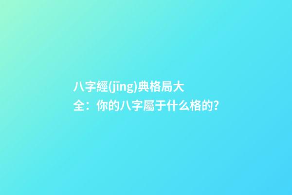 八字經(jīng)典格局大全：你的八字屬于什么格的？