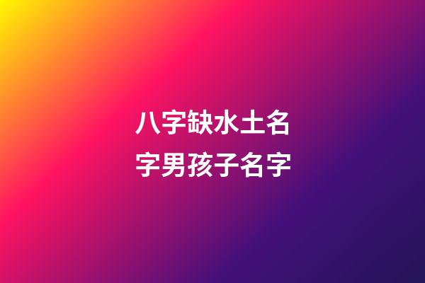 八字缺水土名字男孩子名字(缺水土的名字)-第1張-男孩起名-玄機派