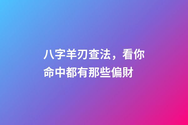 八字羊刃查法，看你命中都有那些偏財-第1張-觀點-玄機派
