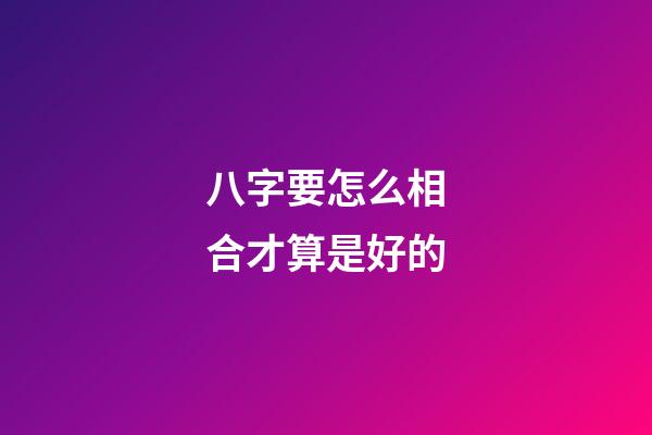 八字要怎么相合才算是好的?
