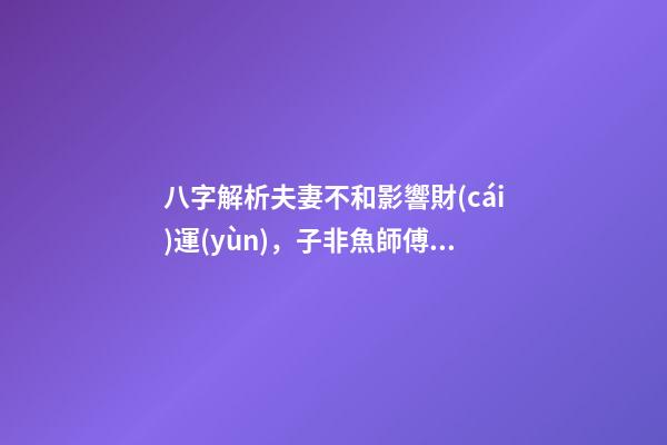 八字解析夫妻不和影響財(cái)運(yùn)，子非魚師傅告訴你