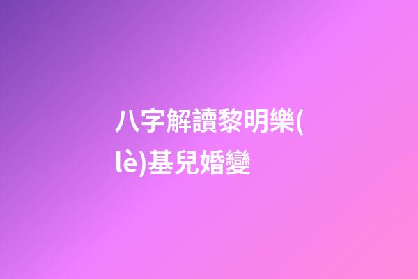 八字解讀黎明樂(lè)基兒婚變